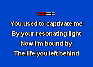 You used to captivate me

By your resonating light
Now I'm bound by
The life you left behind