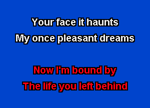 Your face it haunts

My once pleasant dreams

Now I'm bound by
The life you left behind