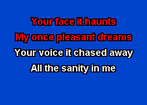 Your face it haunts

My once pleasant dreams

Your voice it chased away
All the sanity in me