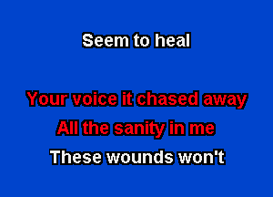 Seem to heal

Your voice it chased away
All the sanity in me
These wounds won't