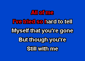 All of me
I've tried so hard to tell

Myself that you're gone
But though you're
Still with me