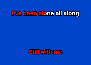 I've been alone all along

Still with me