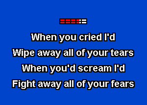 When you cried I'd

Wipe away all of your tears
When you'd scream I'd
Fight away all of your fears