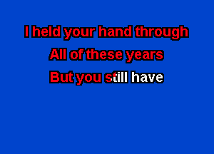 I held your hand through
All of these years

But you still have