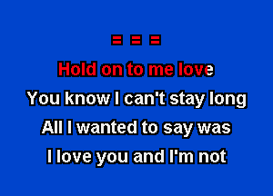Hold on to me love

You knowl can't stay long

All I wanted to say was
I love you and I'm not