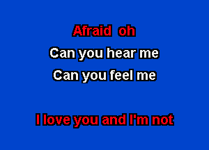 Afraid oh
Can you hear me
Can you feel me

I love you and I'm not