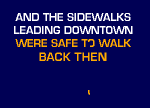 AND THE SIDEWALKS
LEADING DOWNTOWN
WERE SAFE T'J WALK

BACK THEN