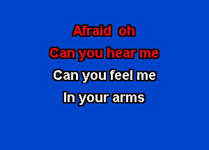 Afraid oh
Can you hear me

Can you feel me

In your arms