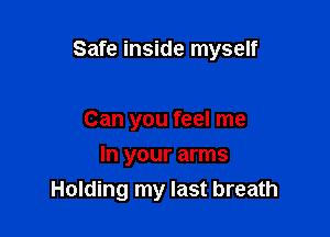 Safe inside myself

Can you feel me

In your arms
Holding my last breath