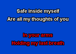 Safe inside myself
Are all my thoughts of you

In your arms
Holding my last breath