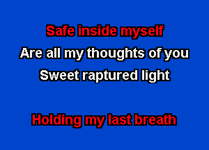 Safe inside myself
Are all my thoughts of you
Sweet raptured light

Holding my last breath