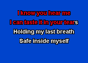 I know you hear me

I can taste it in your tears

Holding my last breath
Safe inside myself