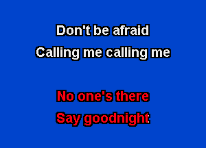 Don't be afraid
Calling me calling me

No one's there

Say goodnight