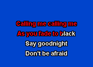 Calling me calling me

As you fade to black

Say goodnight
Don't be afraid