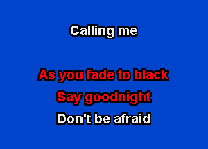 Calling me

As you fade to black

Say goodnight
Don't be afraid