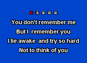 You don't remember me

Butl remember you
I lie awake and try so hard
Not to think of you