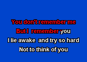 You don't remember me
Butl remember you

I lie awake and try so hard
Not to think of you