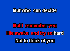 But who can decide

Butl remember you
I lie awake and try so hard
Not to think of you