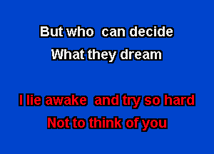 But who can decide
What they dream

I lie awake and try so hard
Not to think of you