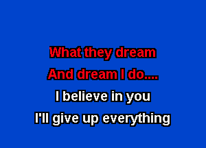 What they dream
And dream I do....

I believe in you
I'll give up everything