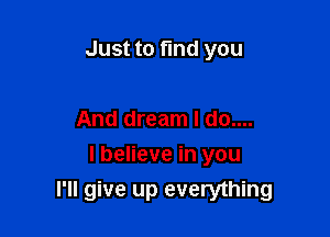 Just to find you

And dream I do....

I believe in you
I'll give up everything