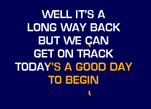WELL IT'S A
LONG WAY BACK
BUT WE QAN
GET ON TRACK

TODAY'S A GOOD DAY
TO BEGIN

I