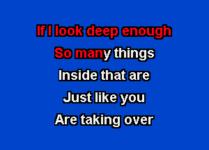 Ifl look deep enough

So many things
Inside that are
Just like you
Are taking over