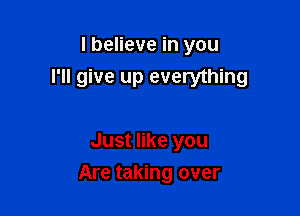 I believe in you
I'll give up everything

Just like you

Are taking over