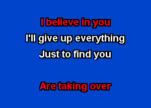 I believe in you
I'll give up everything

Just to find you

Are taking over