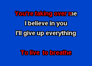 You're taking over me
I believe in you

I'll give up everything

To live to breathe
