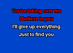You're taking over me
I believe in you

I'll give up everything
Just to find you