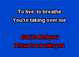 To live to breathe
You're taking over me

Just to find you
I have to be with you
