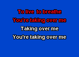 To live to breathe
You're taking over me

Taking over me

You're taking over me