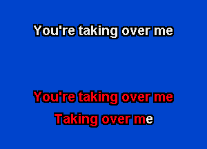 You're taking over me

You're taking over me

Taking over me