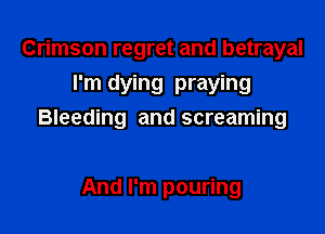 Crimson regret and betrayal
I'm dying praying

Bleeding and screaming

And I'm pouring