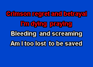 Crimson regret and betrayal
I'm dying praying
Bleeding and screaming
Am I too lost to be saved