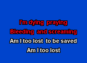 I'm dying praying

Bleeding and screaming
Am Itoo lost to be saved
Am I too lost