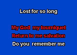 Lost for so long

My God my tourniquet
Return to me salvation

Do you remember me