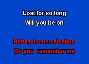 Lost for so long
Will you be on

Return to me salvation

Do you remember me