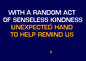 WITH A RANDOM ACT
OF SENSELESS KINDNESS
UNEXPECTEIj HAND
TO HELP REMIND US