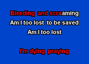 Bleeding and screaming
Am I too lost to be saved
Am I too lost

I'm dying praying