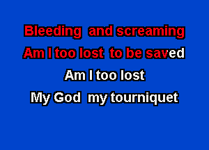 Bleeding and screaming
Am I too lost to be saved

Am I too lost
My God my tourniquet