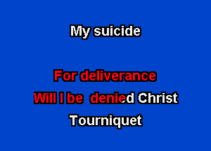 My suicide

For deliverance
Will I be denied Christ

Tourniquet
