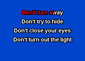 Don't turn away
Don't try to hide

Don't close your eyes
Don't turn out the light
