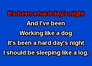 It's been a hard day's night
And I've been
Working like a dog
It's been a hard day's night
I should be sleeping like a log.