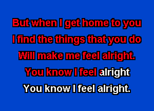 But when I get home to you
I find the things that you do
Will make me feel alright.
You know I feel alright
You know I feel alright.