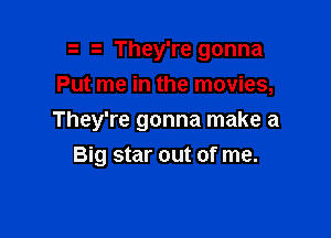 They're gonna
Put me in the movies,

They're gonna make a
Big star out of me.