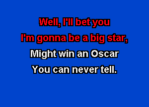 Well, I'll bet you
I'm gonna be a big star,

Might win an Oscar
You can never tell.