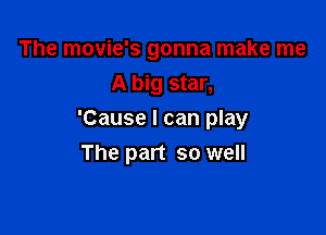 The movie's gonna make me
A big star,

'Cause I can play
The part so well