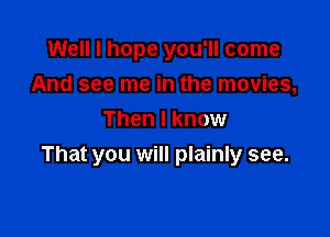 Well I hope you'll come
And see me in the movies,
Then I know

That you will plainly see.